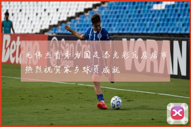 毛伟杰首秀为国足添光彩瓦房店市热烈祝贺家乡球员成就